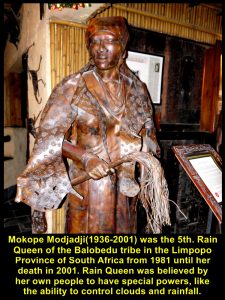 Mokope Modjadji(1936-2001) was the 5th. Rain Queen of the Balobedu tribe on th Limpopo Province of South Africa from 1981 until 2001. Rain Queen was believed by her people to have special powers, like the ability to control clouds and rainfall.