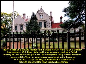 Melrose House was built in 1886 as a private residence and is now a museum that exhibits the belongings of the Heys' family and a room where the Treaty of Vereeniging was signed in 1902.