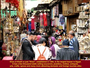 Khan el Khalil Bazaar, established in 1382 in Cairo, is the largest market-place in Egypt. It has a few thousand stalls attracting domestic and foreign tourists alike.